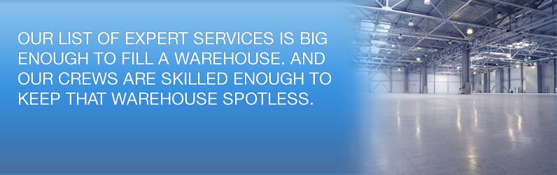 Our list of expert services is big enough to fill a warehouse. And our crews are skilled enough to keep that warehouse spotless.